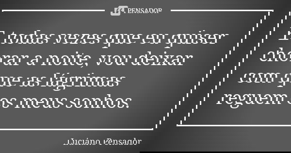E todas vezes que eu quiser chorar a noite, vou deixar com que as lágrimas reguem os meus sonhos.... Frase de Luciano Pensador.