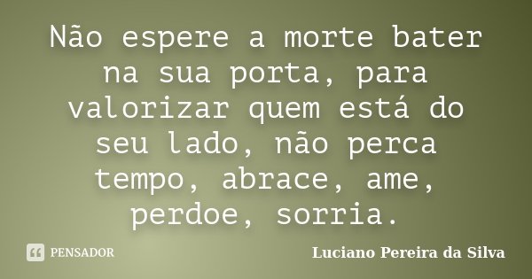 Não espere a morte bater na sua porta, para valorizar quem está do seu lado, não perca tempo, abrace, ame, perdoe, sorria.... Frase de Luciano Pereira da Silva.