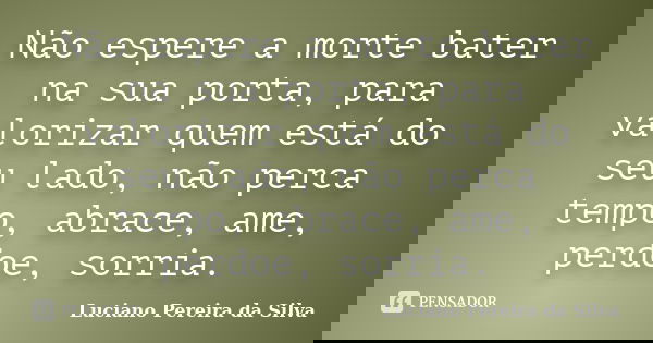 Não espere a morte bater na sua porta, para valorizar quem está do seu lado, não perca tempo, abrace, ame, perdoe, sorria.... Frase de Luciano Pereira da Silva.