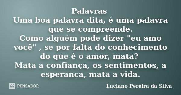 Palavras Uma boa palavra dita, é uma palavra que se compreende. Como alguém pode dizer "eu amo você" , se por falta do conhecimento do que é o amor, m... Frase de Luciano Pereira da Silva.