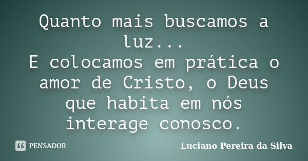 Quanto mais buscamos a luz... E colocamos em prática o amor de Cristo, o Deus que habita em nós interage conosco.... Frase de Luciano Pereira da Silva.