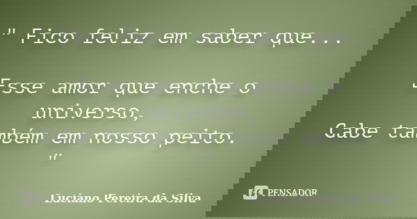 " Fico feliz em saber que... Esse amor que enche o universo, Cabe também em nosso peito. "... Frase de Luciano Pereira da Silva.