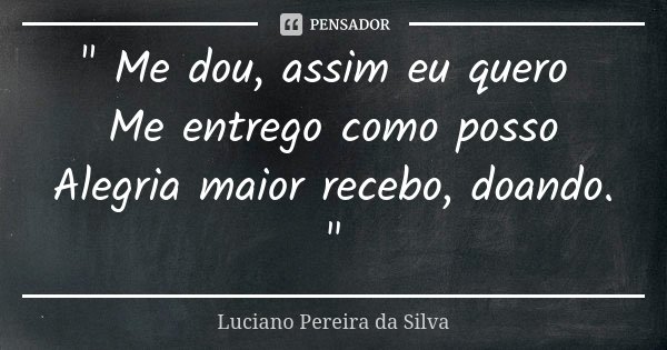 " Me dou, assim eu quero Me entrego como posso Alegria maior recebo, doando. "... Frase de Luciano Pereira da Silva.