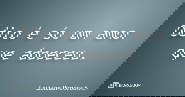 Ódio é só um amor que adoeceu.... Frase de Luciano Pereira S..