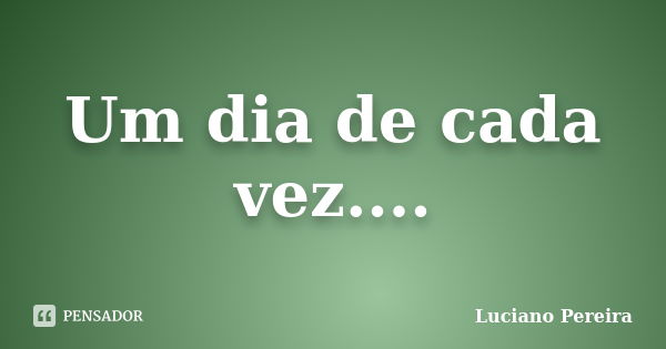 Um dia de cada vez....... Frase de Luciano Pereira.