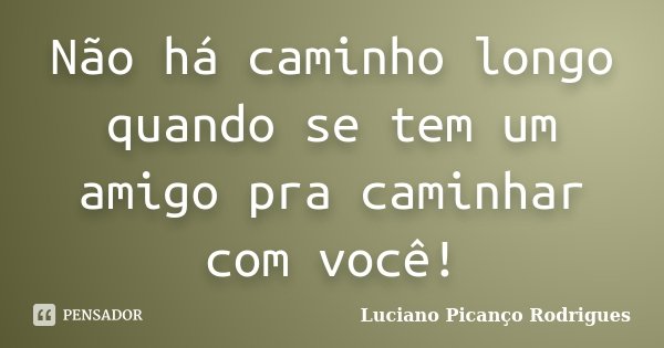 Não há caminho longo quando se tem um amigo pra caminhar com você!... Frase de Luciano Picanço Rodrigues.