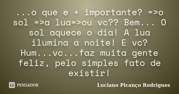 ...o que e + importante? =>o sol =>a lua=>ou vc?? Bem... O sol aquece o dia! A lua ilumina a noite! E vc? Hum...vc...faz muita gente feliz, pelo simple... Frase de Luciano Picanço Rodrigues.