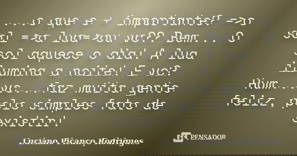 ...o que e + importante? =>o sol =>a lua=>ou vc?? Bem... O sol aquece o dia! A lua ilumina a noite! E vc? Hum...vc...faz muita gente feliz, pelo simple... Frase de Luciano Picanço Rodrigues.