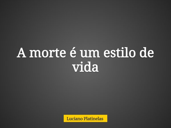 A morte é um estilo de vida... Frase de Luciano Platinelas.