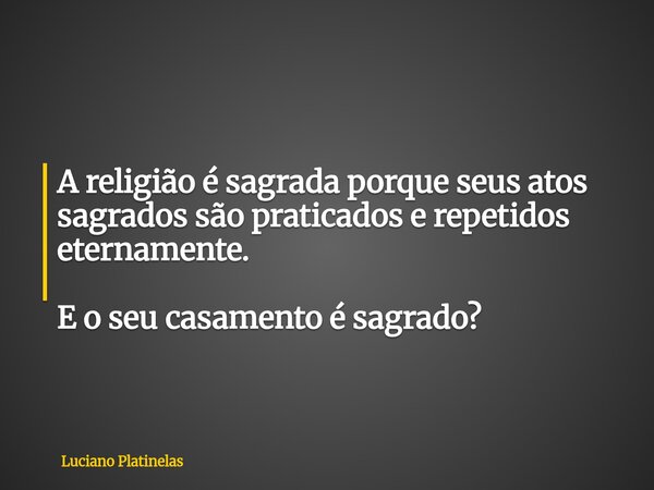 A religião é sagrada porque seus atos sagrados são praticados e repetidos eternamente. E o seu casamento é sagrado?... Frase de Luciano Platinelas.
