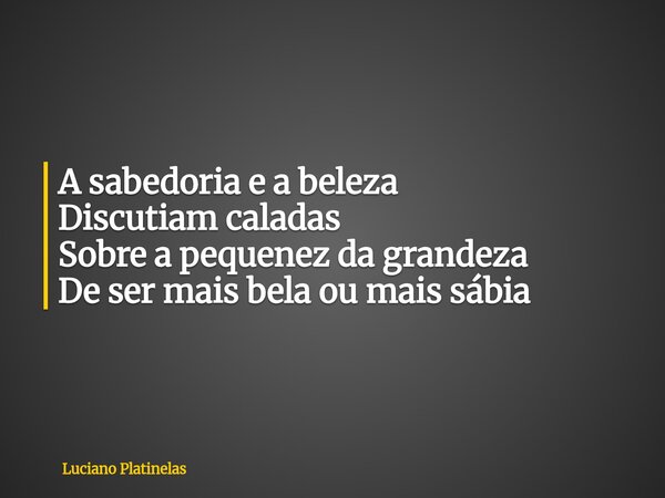 A sabedoria e a beleza Discutiam caladas Sobre a pequenez da grandeza De ser mais bela ou mais sábia... Frase de Luciano Platinelas.