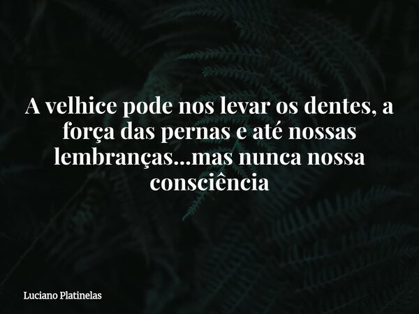 A velhice pode nos levar os dentes, a força das pernas e até nossas lembranças...mas nunca nossa consciência... Frase de Luciano Platinelas.