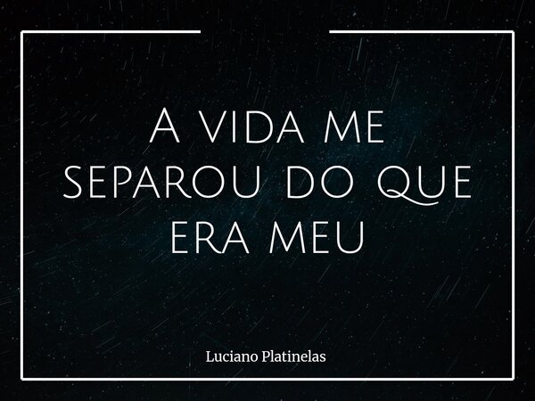 A vida me separou do que era meu... Frase de Luciano Platinelas.