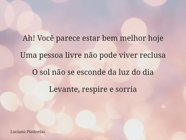 Ah! Você parece estar bem melhor hoje Uma pessoa livre não pode viver reclusa O sol não se esconde da luz do dia Levante, respire e sorria... Frase de Luciano Platinelas.