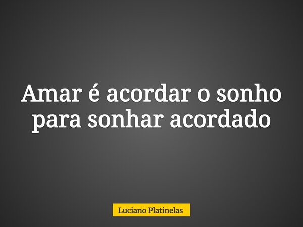 Amar é acordar o sonho para sonhar acordado... Frase de Luciano Platinelas.