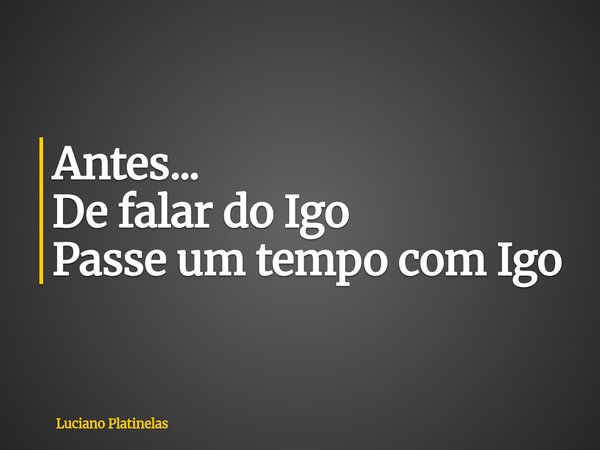 Antes... De falar do Igo Passe um tempo com Igo... Frase de Luciano Platinelas.