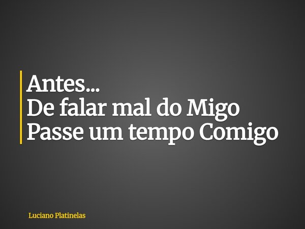 Antes... De falar mal do Migo Passe um tempo Comigo... Frase de Luciano Platinelas.