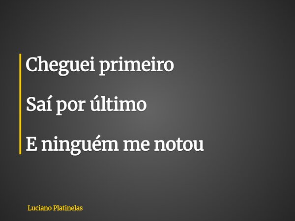 Cheguei primeiro Saí por último E ninguém me notou... Frase de Luciano Platinelas.