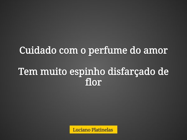 Cuidado com o perfume do amor Tem muito espinho disfarçado de flor... Frase de Luciano Platinelas.