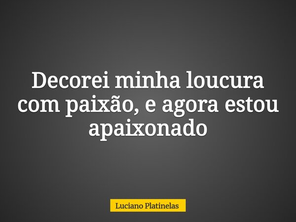 Decorei minha loucura com paixão, e agora estou apaixonado... Frase de Luciano Platinelas.