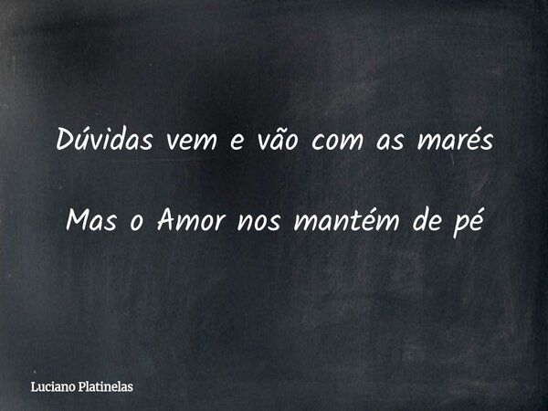 Dúvidas vem e vão com as marés Mas o Amor nos mantém de pé... Frase de Luciano Platinelas.