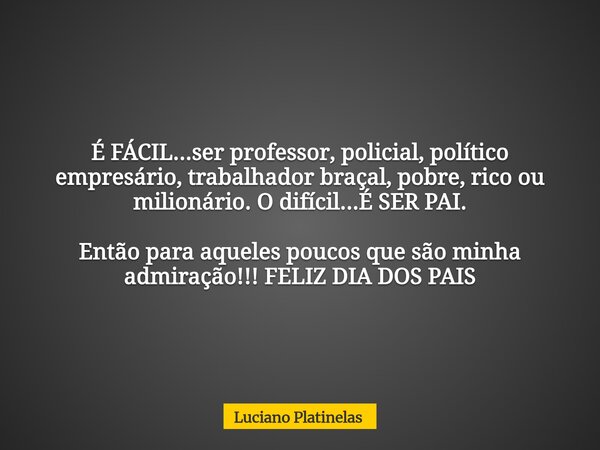 É FÁCIL...ser professor, policial, político empresário, trabalhador braçal, pobre, rico ou milionário. O difícil...É SER PAI. Então para aqueles poucos que são ... Frase de Luciano Platinelas.