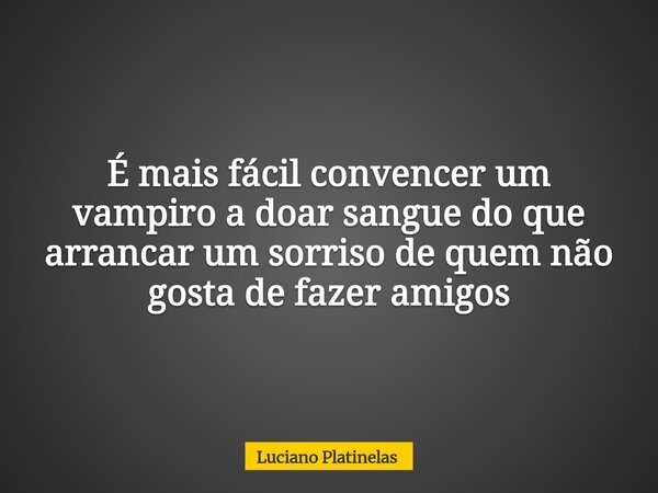 É mais fácil convencer um vampiro a doar sangue do que arrancar um sorriso de quem não gosta de fazer amigos... Frase de Luciano Platinelas.