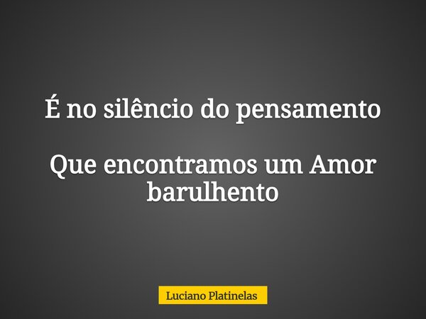 É no silêncio do pensamento Que encontramos um Amor barulhento... Frase de Luciano Platinelas.
