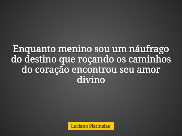 Enquanto menino sou um náufrago do destino que roçando os caminhos do coração encontrou seu amor divino... Frase de Luciano Platinelas.
