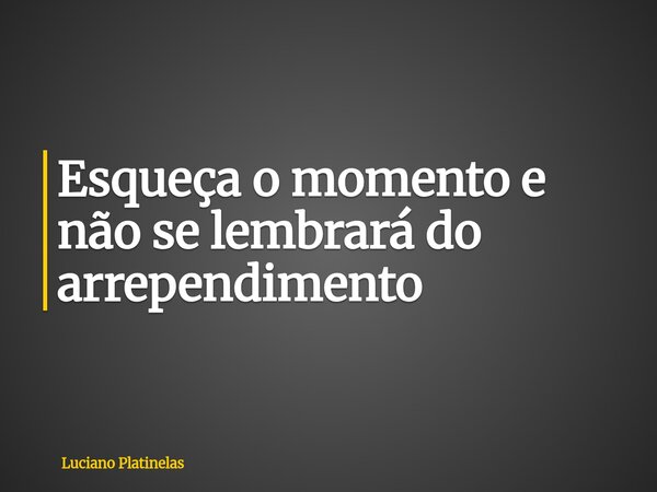 Esqueça o momento e não se lembrará do arrependimento... Frase de Luciano Platinelas.