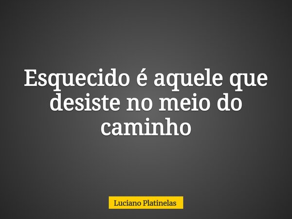 Esquecido é aquele que desiste no meio do caminho... Frase de Luciano Platinelas.