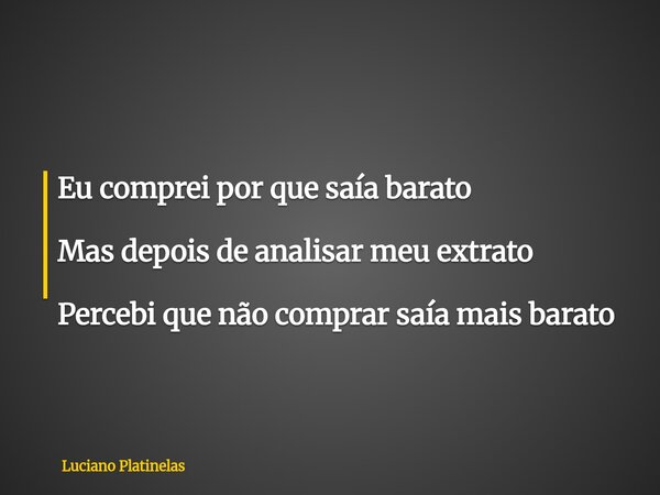 Eu comprei por que saía barato Mas depois de analisar meu extrato Percebi que não comprar saía mais barato... Frase de Luciano Platinelas.