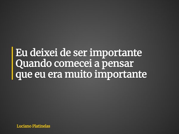 Eu deixei de ser importante Quando comecei a pensar que eu era muito importante... Frase de Luciano Platinelas.