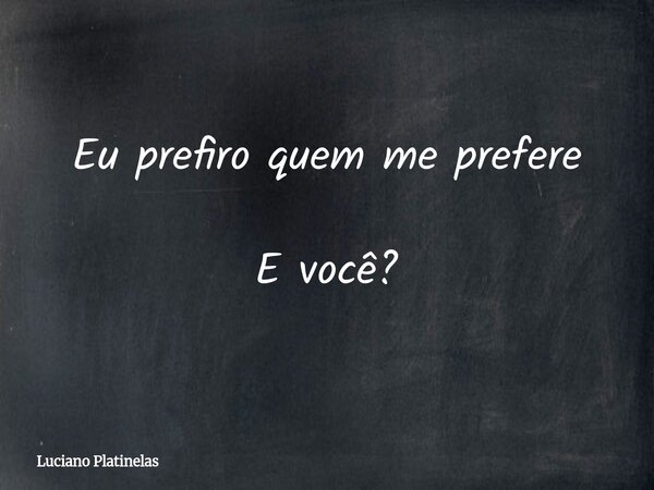 Eu prefiro quem me prefere E você?... Frase de Luciano Platinelas.