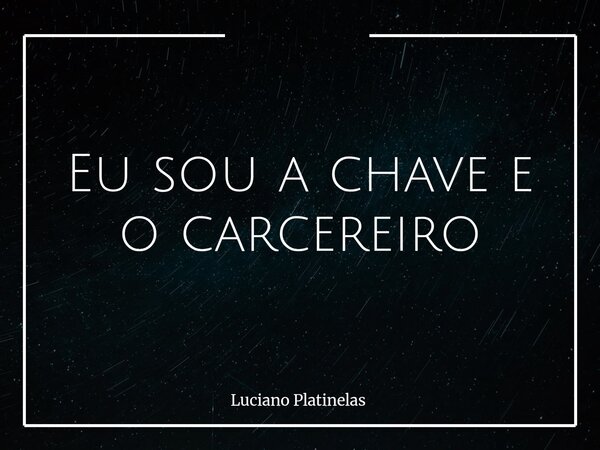 Eu sou a chave e o carcereiro... Frase de Luciano Platinelas.