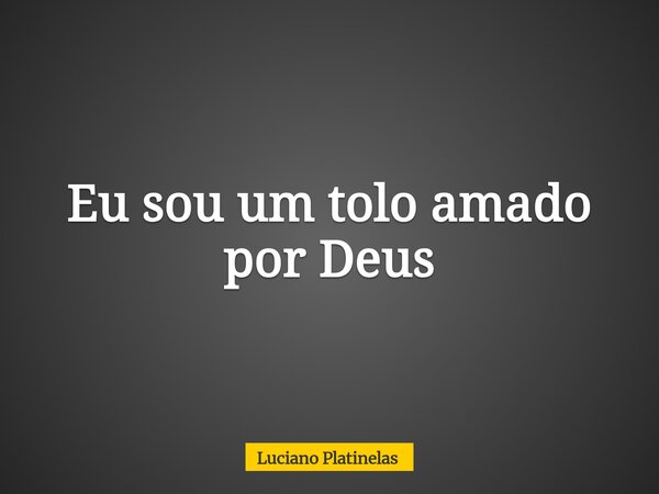 Eu sou um tolo amado por Deus... Frase de Luciano Platinelas.