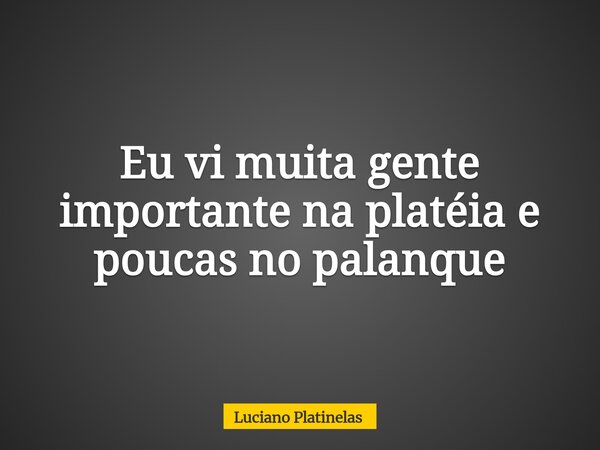Eu vi muita gente importante na platéia e poucas no palanque... Frase de Luciano Platinelas.