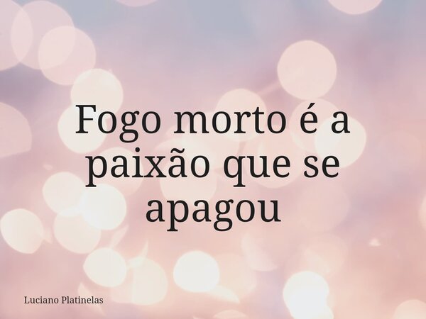Fogo morto é a paixão que se apagou... Frase de Luciano Platinelas.