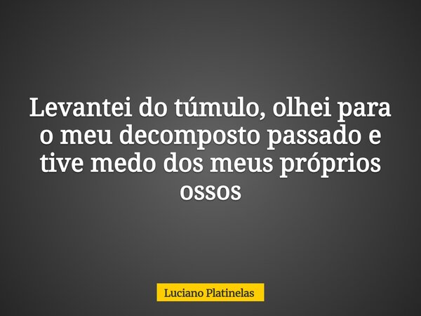 Levantei do túmulo, olhei para o meu decomposto passado e tive medo dos meus próprios ossos... Frase de Luciano Platinelas.