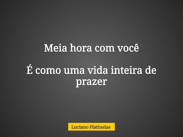 Meia hora com você É como uma vida inteira de prazer... Frase de Luciano Platinelas.