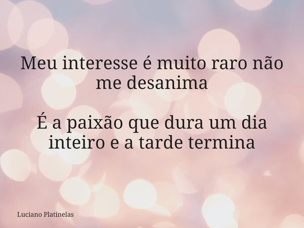 Meu interesse é muito raro não me desanima É a paixão que dura um dia inteiro e a tarde termina... Frase de Luciano Platinelas.