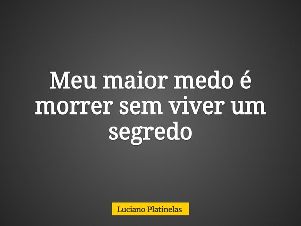 Meu maior medo é morrer sem viver um segredo... Frase de Luciano Platinelas.