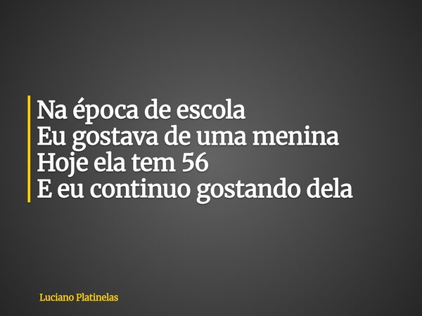 Na época de escola Eu gostava de uma menina Hoje ela tem 56 E eu continuo gostando dela... Frase de Luciano Platinelas.