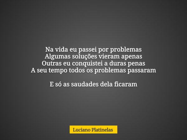 Na vida eu passei por problemas Algumas soluções vieram apenas Outras eu conquistei a duras penas A seu tempo todos os problemas passaram E só as saudades dela ... Frase de Luciano Platinelas.