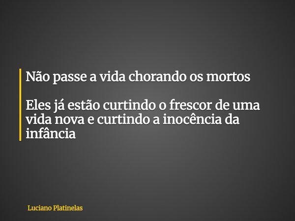 Não passe a vida chorando os mortos Eles já estão curtindo o frescor de uma vida nova e curtindo a inocência da infância... Frase de Luciano Platinelas.