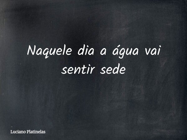 Naquele dia a água vai sentir sede... Frase de Luciano Platinelas.