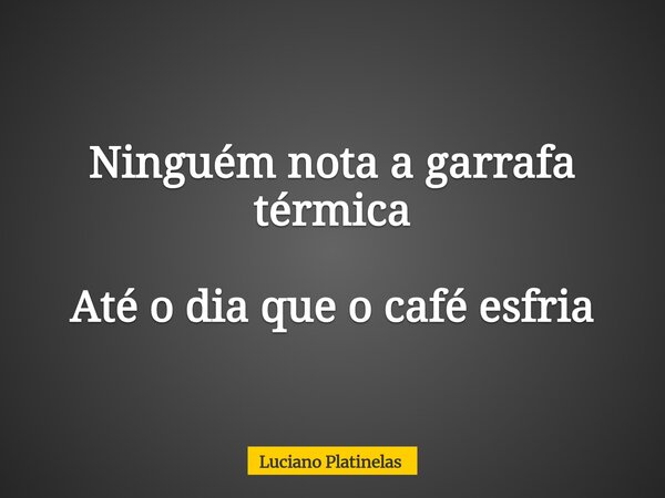 Ninguém nota a garrafa térmica Até o dia que o café esfria... Frase de Luciano Platinelas.