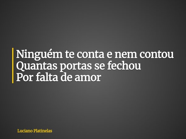 Ninguém te conta e nem contou Quantas portas se fechou Por falta de amor... Frase de Luciano Platinelas.