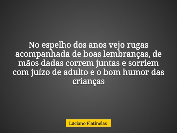 No espelho dos anos vejo rugas acompanhada de boas lembranças, de mãos dadas correm juntas e sorriem com juízo de adulto e o bom humor das crianças... Frase de Luciano Platinelas.