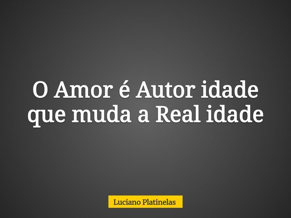 O Amor é Autor idade que muda a Real idade... Frase de Luciano Platinelas.